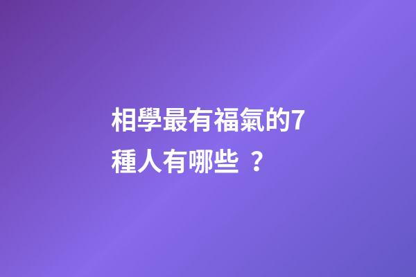 相學最有福氣的7種人有哪些？